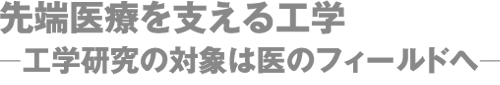 先端医療を支える工学  ー工学研究の対象は医のフィールドへー