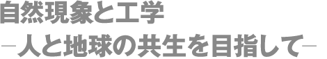 自然現象と工学 ー人と地球の共生を目指してー