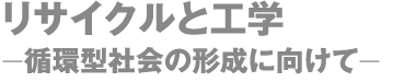 リサイクルと工学  ー循環型社会の形成に向けてー