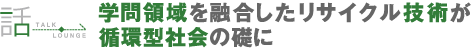 学問領域を融合したリサイクル技術が循環型社会の礎に