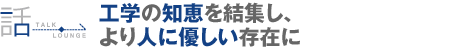 工学の知恵を結集し、より人に優しい存在に