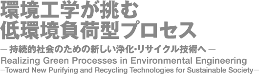 環境工学が挑む低環境負荷型プロセス - 持続的社会のための新しい浄化・リサイクル技術へ -
