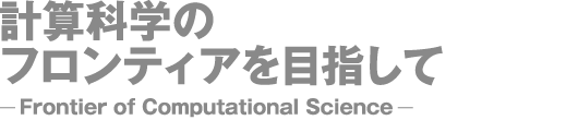 計算科学のフロンティアを目指して -Frontier of Computational Science-