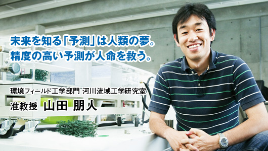 未来を知る「予測」は人類の夢。精度の高い予測が人名を救う。　環境フィールド工学部門 河川流域工学研究室　准教授 山田 朋人