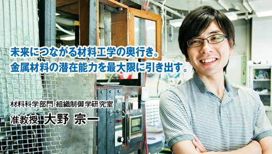 未来につながる材料工学の奥行き。金属材料の潜在能力を最大限に引き出す。　材料科学部門 組織制御学研究室　准教授 大野 宗一