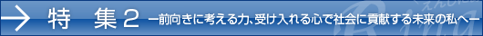 特集2 ー前向きに考える力、受け入れる心で社会に貢献する未来の私へー