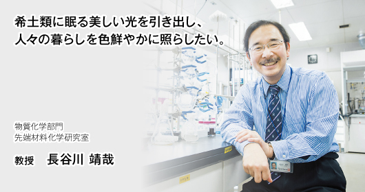 希土類に眠る美しい光を引き出し、人々の暮らしを色鮮やかに照らしたい。物質化学部門　先端材料化学研究室　教授　長谷川 靖哉