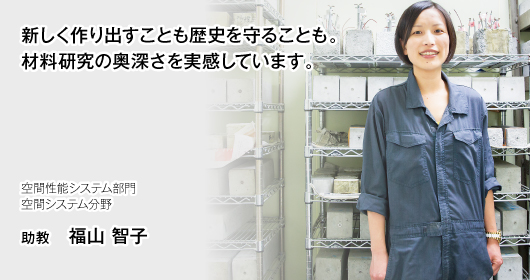 新しく作り出すことも歴史を守ることも。材料研究の奥深さを実感しています。　空間性能システム部門　空間システム分野　助教　福山　智子