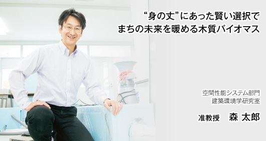 “身の丈”にあった賢い選択でまちの未来を暖める木質バイオマス　空間性能システム部門　建築環境学研究室　准教授　森 太郎