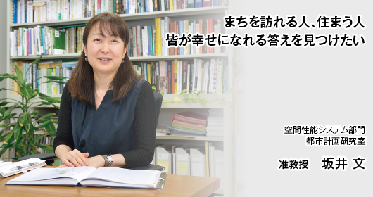 “まちを訪れる人、住まう人　皆が幸せになれる答えを見つけたい　空間性能システム部門　都市計画研究室　准教授　坂井 文