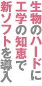 生物のハードに工学の知恵で新ソフトを導入