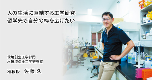 人の生活に直結する工学研究留学先で自分の枠を広げたい　環境創生工学部門　水環境保全工学研究室　准教授　佐藤 久