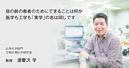 目の前の患者のためにできることは何か 医学も工学も「実学」の志は同じです 応用化学部門　 生物計測化学研究室 教授　渡慶次 学