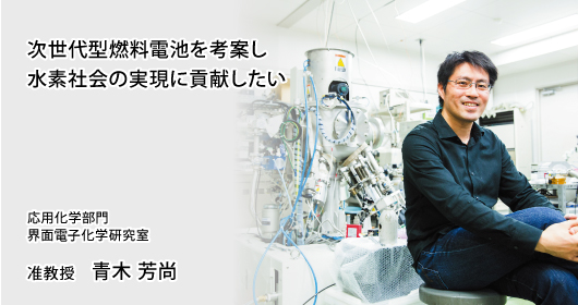 次世代型燃料電池を考案し水素社会の実現に貢献したい　応用化学部門　界面電子化学研究室　准教授　青木 芳尚