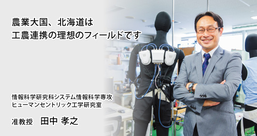 農業大国、北海道は工農連携の理想のフィールドです　情報科学研究科システム情報科学専攻　ヒューマンセントリック工学研究室　准教授　田中 孝之