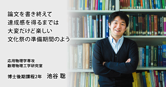 論文を書き終えて達成感を得るまでは大変だけど楽しい文化祭の準備期間のよう 応用物理学専攻 数理物理工学研究室 博士後期課程2年 池谷 聡