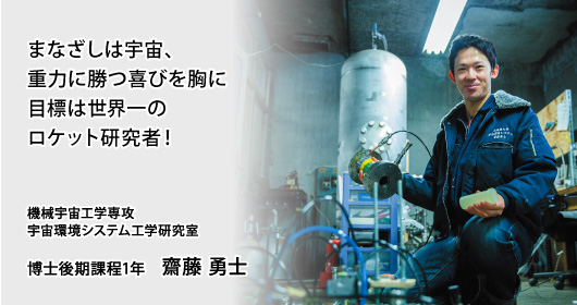 まなざしは宇宙、重力に勝つ喜びを胸に 目標は世界一のロケット研究者！ 機械宇宙工学専攻 宇宙環境システム工学研究室 博士後期課程1年 齋藤 勇士