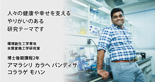 人々の健康や幸せを支える やりがいのある研究テーマです 環境創生工学専攻 水質変換工学研究室 博士後期課程2年 アマラシリ カラヘ パンディサ コララゲ モハン