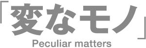 変なモノ Peculiar matters