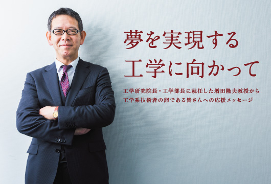 夢を実現する工学に向かって 工学研究院長・工学部長に就任した増田隆夫教授から工学系技術者の卵である皆さんへの応援メッセージ