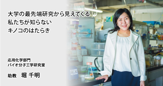 大学の最先端研究から見えてくる私たちが知らないキノコのはたらき　応用化学部門　バイオ分子工学研究室　助教　堀 千明