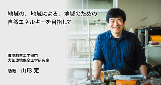 地域の、地域による、地域のための自然エネルギーを目指して　環境創生工学部門　大気環境保全工学研究室　助教　山形 定