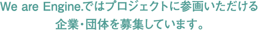We are Engine.ではプロジェクトに参画いただける企業・団体を募集しています。